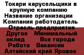 Токари-карусельщики в крупную компанию › Название организации ­ Компания-работодатель › Отрасль предприятия ­ Другое › Минимальный оклад ­ 1 - Все города Работа » Вакансии   . Алтайский край,Яровое г.